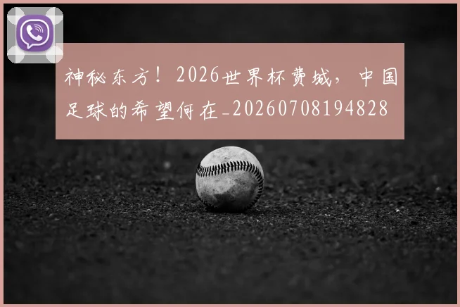 神秘东方！2026世界杯费城，中国足球的希望何在_20260708194828