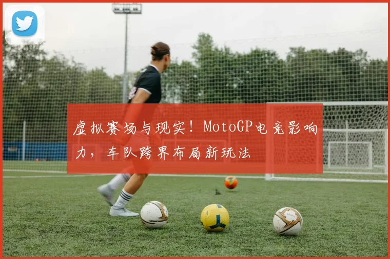 虚拟赛场与现实!MotoGP电竞影响力,车队跨界布局新玩法