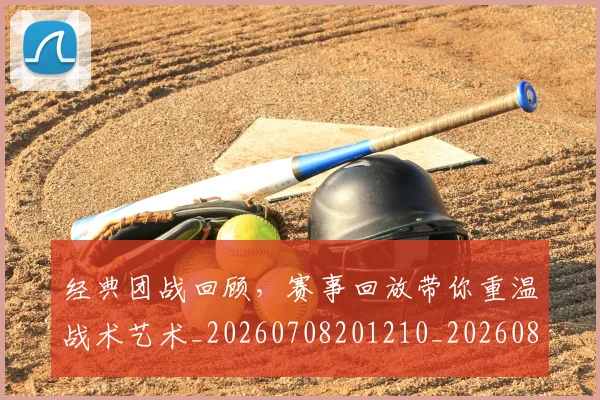经典团战回顾，赛事回放带你重温战术艺术_20260708201210_20260803142528