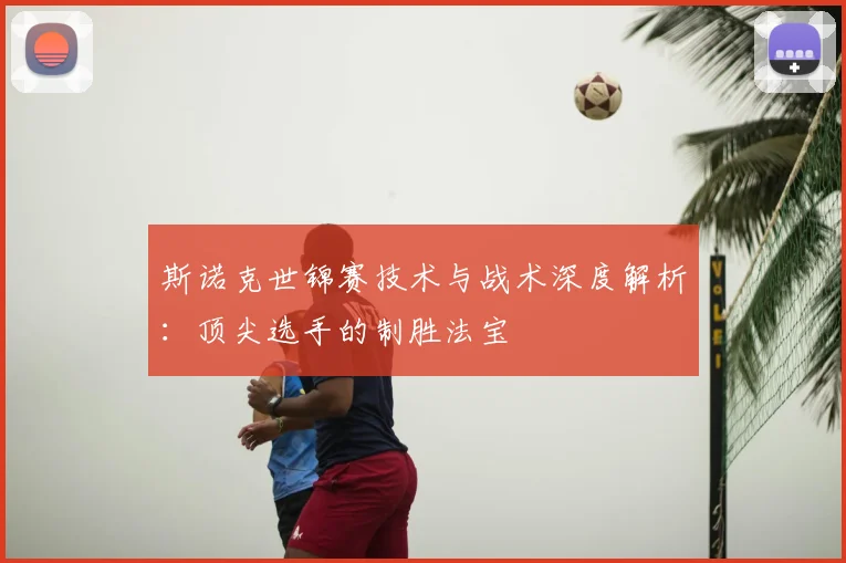 斯诺克世锦赛技术与战术深度解析:顶尖选手的制胜法宝