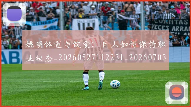 姚明体重与饮食：巨人如何保持职业状态_20260527112231_20260703232530