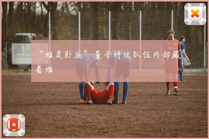 “谁是卧底”量子特攻队伍内部藏着谁