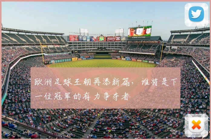 欧洲足球王朝再添新篇，谁将是下一位冠军的有力争夺者