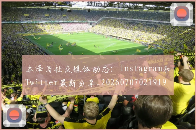 本泽马社交媒体动态:Instagram和Twitter最新分享_20260707021919