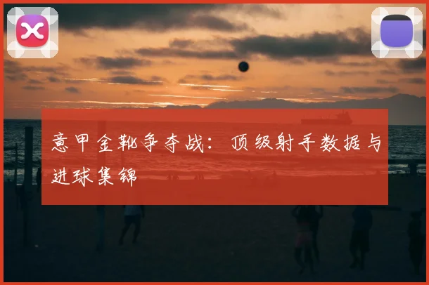 意甲金靴争夺战：顶级射手数据与进球集锦