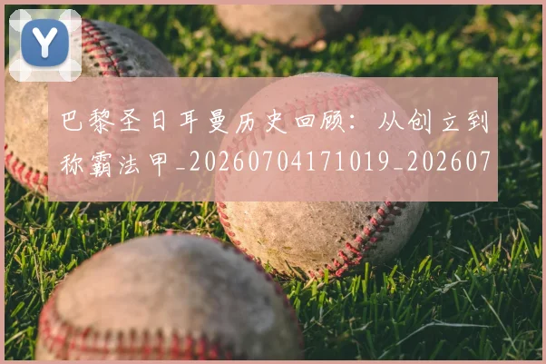 巴黎圣日耳曼历史回顾：从创立到称霸法甲_20260704171019_20260722154132