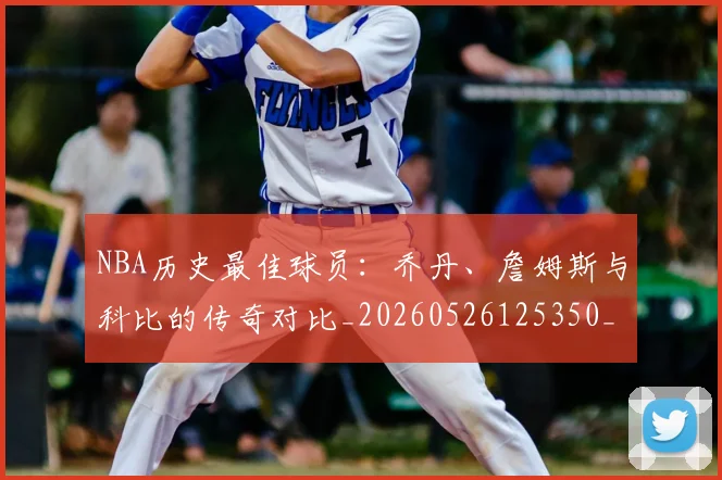 NBA历史最佳球员:乔丹、詹姆斯与科比的传奇对比_20260526125350_20260701215453_20260716180549