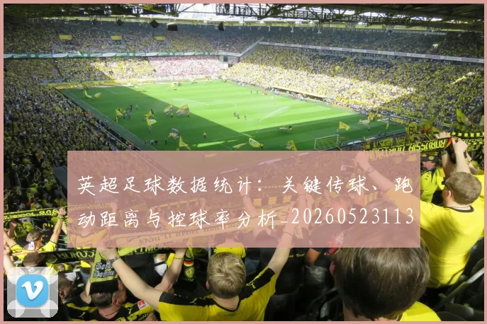 英超足球数据统计：关键传球、跑动距离与控球率分析_20260523113750