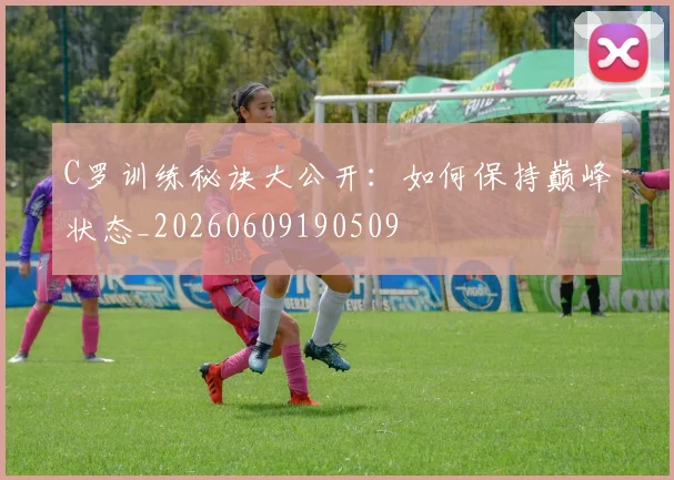 C罗训练秘诀大公开：如何保持巅峰状态_20260609190509
