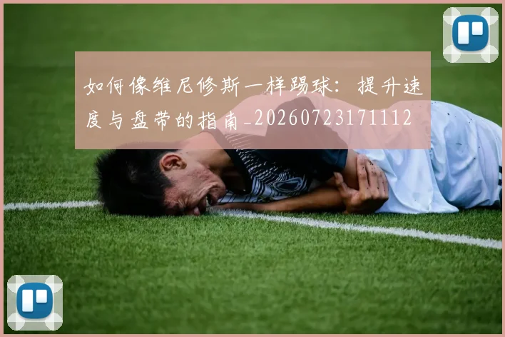如何像维尼修斯一样踢球:提升速度与盘带的指南_20260723171112