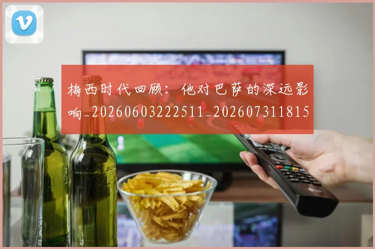 梅西时代回顾：他对巴萨的深远影响_20260603222511_20260731181548