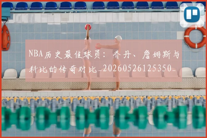 NBA历史最佳球员:乔丹、詹姆斯与科比的传奇对比_20260526125350_20260714205831
