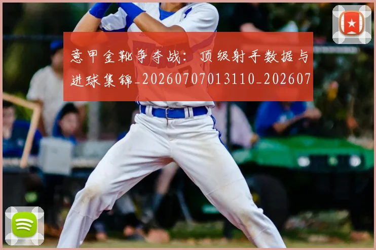 意甲金靴争夺战：顶级射手数据与进球集锦_20260707013110_20260723181045