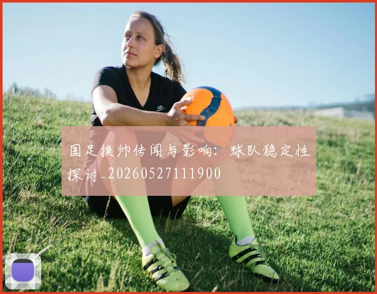 国足换帅传闻与影响:球队稳定性探讨_20260527111900