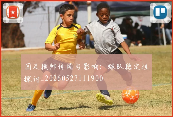 国足换帅传闻与影响：球队稳定性探讨_20260527111900