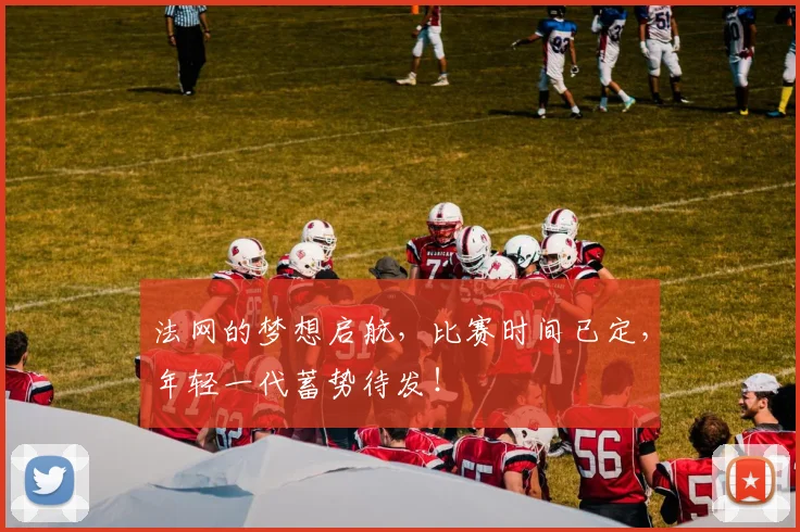 法网的梦想启航,比赛时间已定,年轻一代蓄势待发!