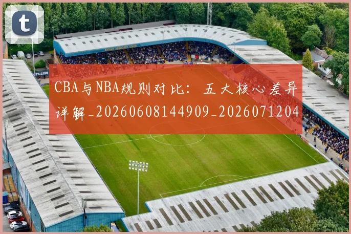 CBA与NBA规则对比：五大核心差异详解_20260608144909_20260712043309