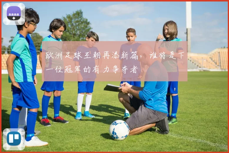 欧洲足球王朝再添新篇，谁将是下一位冠军的有力争夺者