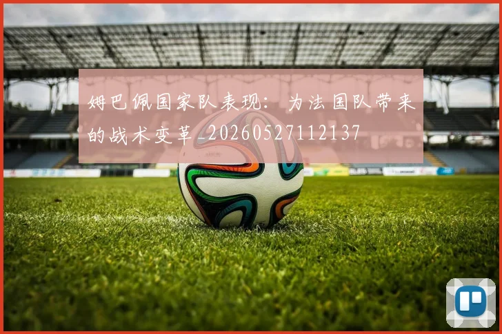 姆巴佩国家队表现：为法国队带来的战术变革_20260527112137