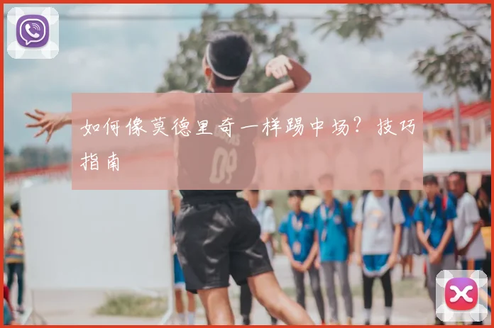 如何像莫德里奇一样踢中场？技巧指南