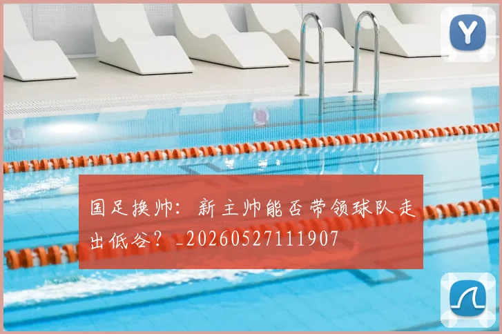 国足换帅:新主帅能否带领球队走出低谷?_20260527111907