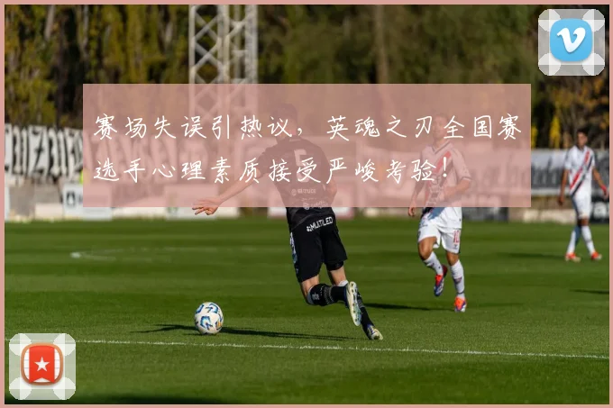 赛场失误引热议,英魂之刃全国赛选手心理素质接受严峻考验!