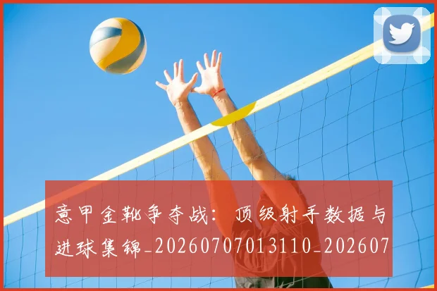 意甲金靴争夺战:顶级射手数据与进球集锦_20260707013110_20260723181045