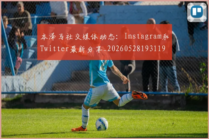 本泽马社交媒体动态:Instagram和Twitter最新分享_20260528193119