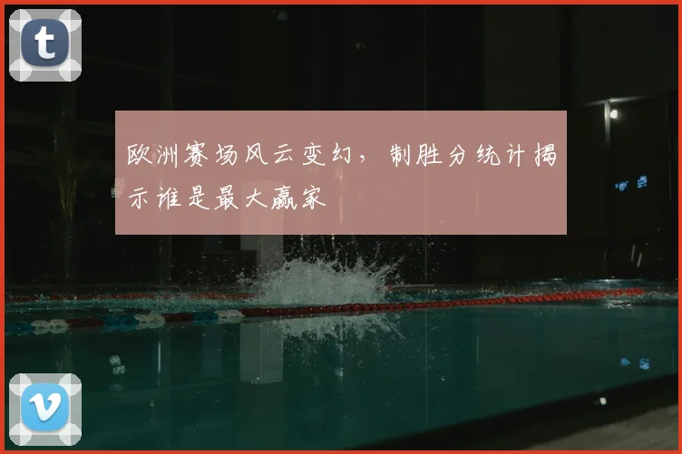 欧洲赛场风云变幻,制胜分统计揭示谁是最大赢家