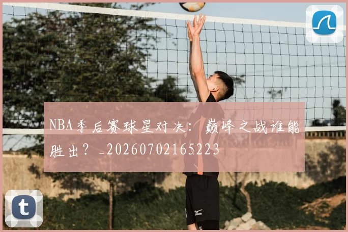 NBA季后赛球星对决:巅峰之战谁能胜出?_20260702165223