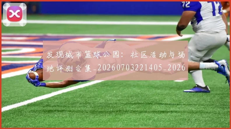 发现城市篮球公园:社区活动与场地评测合集_20260703221405_20260718205324
