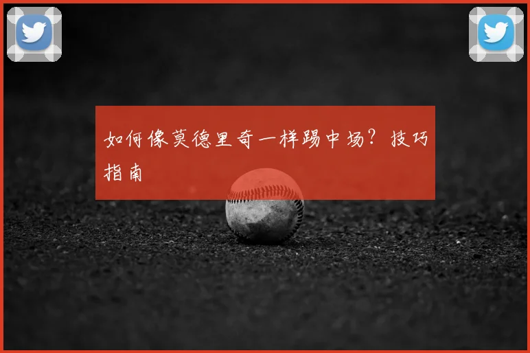 如何像莫德里奇一样踢中场？技巧指南