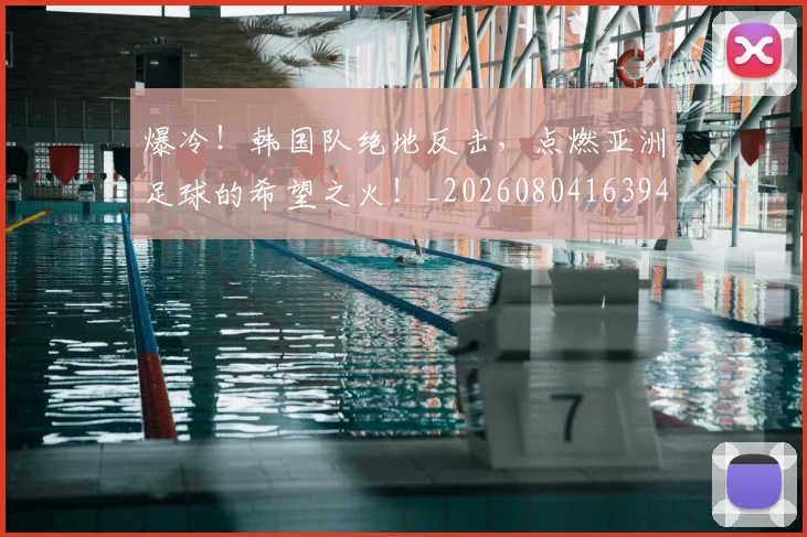 爆冷!韩国队绝地反击,点燃亚洲足球的希望之火!_20260804163946