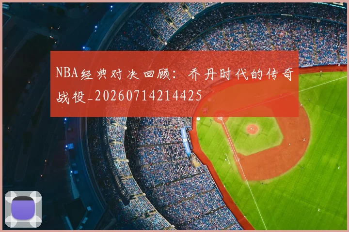 NBA经典对决回顾：乔丹时代的传奇战役_20260714214425