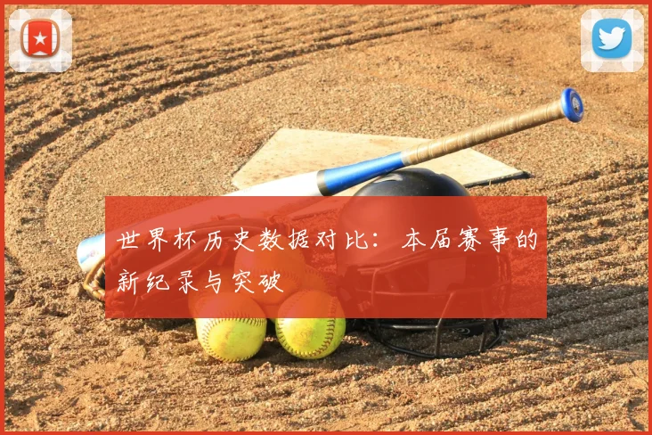 世界杯历史数据对比：本届赛事的新纪录与突破