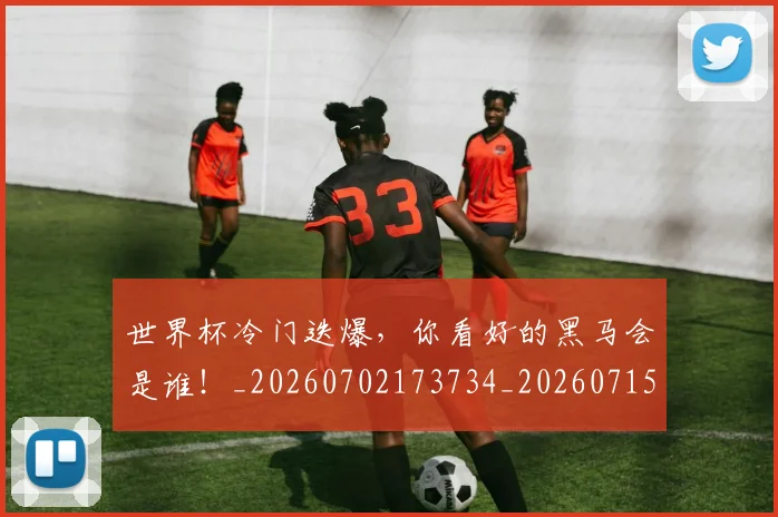 世界杯冷门迭爆，你看好的黑马会是谁！_20260702173734_20260715190356