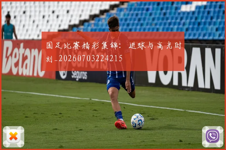 国足比赛精彩集锦：进球与高光时刻_20260703224215