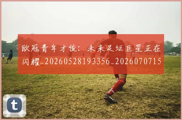 欧冠青年才俊:未来足坛巨星正在闪耀_20260528193356_20260707152041
