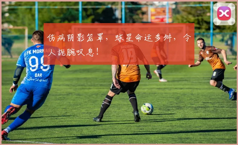 伤病阴影笼罩,球星命运多舛,令人扼腕叹息!