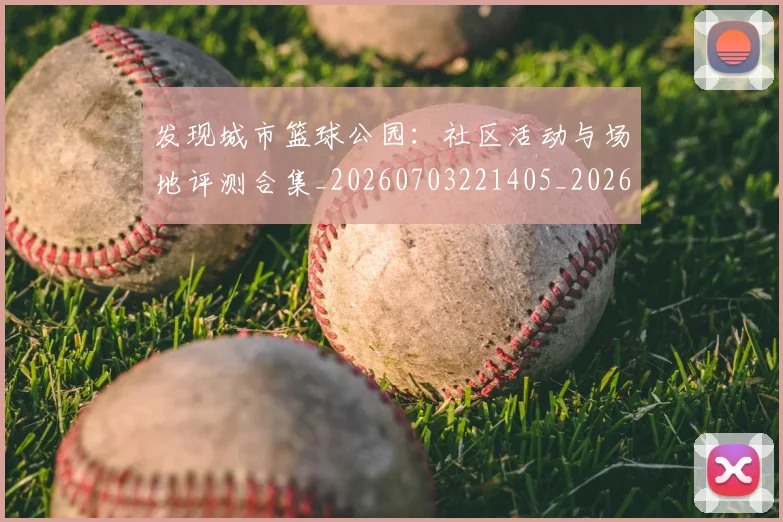 发现城市篮球公园:社区活动与场地评测合集_20260703221405_20260718205324