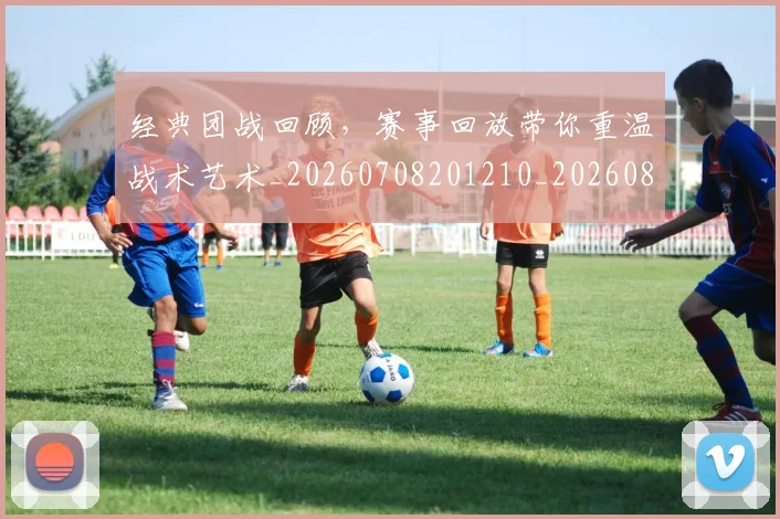 经典团战回顾,赛事回放带你重温战术艺术_20260708201210_20260803142528