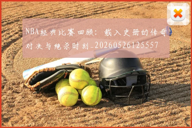 NBA经典比赛回顾:载入史册的传奇对决与绝杀时刻_20260526125557