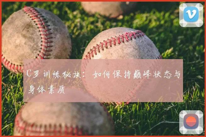 C罗训练秘诀：如何保持巅峰状态与身体素质