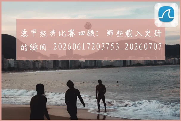 意甲经典比赛回顾：那些载入史册的瞬间_20260617203753_20260707012523