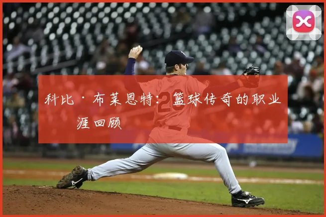 科比·布莱恩特:篮球传奇的职业生涯回顾