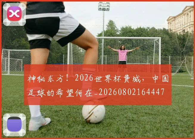 神秘东方！2026世界杯费城，中国足球的希望何在_20260802164447
