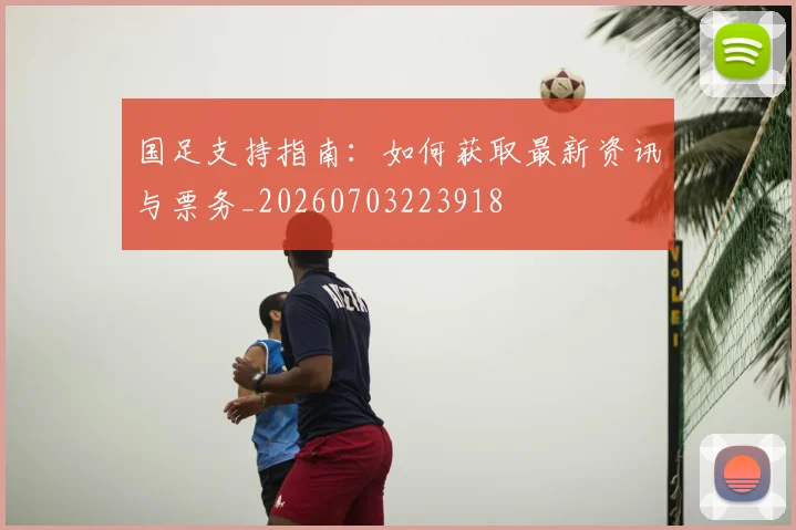 国足支持指南:如何获取最新资讯与票务_20260703223918