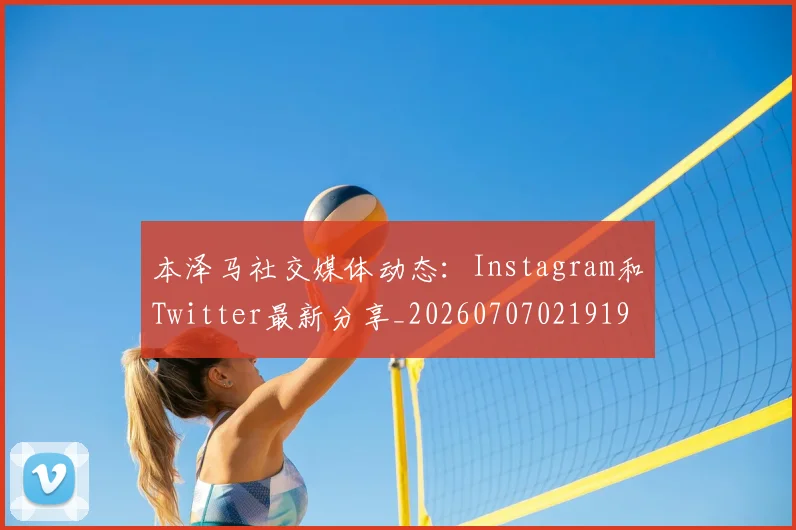 本泽马社交媒体动态：Instagram和Twitter最新分享_20260707021919