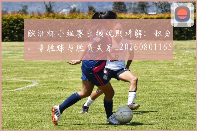 欧洲杯小组赛出线规则详解：积分、净胜球与胜负关系_20260801165935