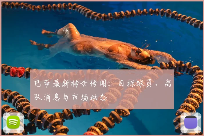 巴萨最新转会传闻：目标球员、离队消息与市场动态